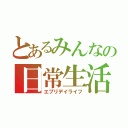 とあるみんなの日常生活（エブリデイライフ）