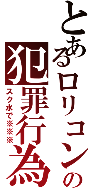 とあるロリコンの犯罪行為（スク水で※※※）