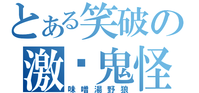 とある笑破の激掰鬼怪（味噌湯野狼）