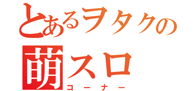 とあるヲタクの萌スロ（コーナー）