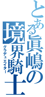 とある眞嶋の境界騎士（グラデュエイター）