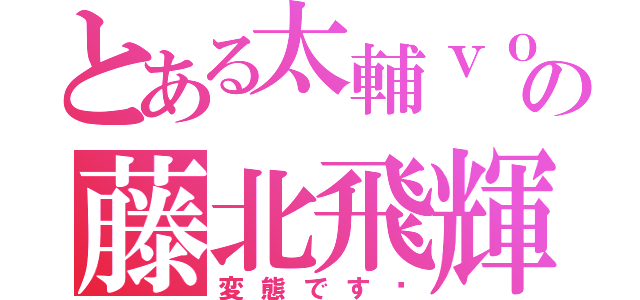 とある太輔ｖｏの藤北飛輝（変態です♡）