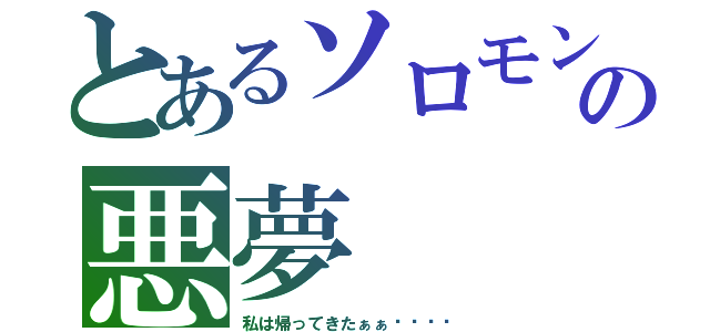 とあるソロモンの悪夢（私は帰ってきたぁぁ‼︎‼︎）