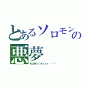 とあるソロモンの悪夢（私は帰ってきたぁぁ‼︎‼︎）