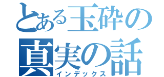 とある玉砕の真実の話（インデックス）