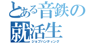 とある音鉄の就活生（ジョブハンティング）