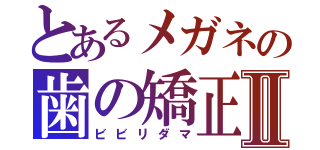 とあるメガネの歯の矯正Ⅱ（ビビリダマ）