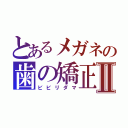 とあるメガネの歯の矯正Ⅱ（ビビリダマ）