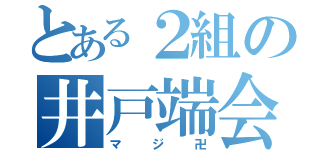 とある２組の井戸端会議（マジ卍）