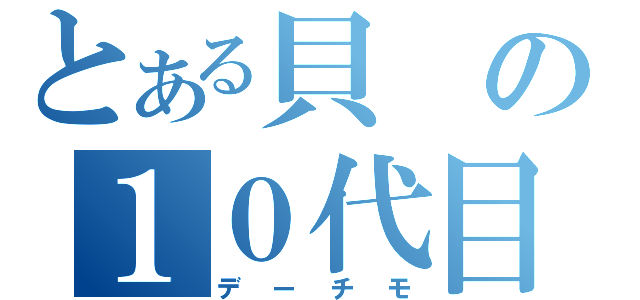 とある貝の１０代目（デーチモ）