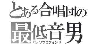 とある合唱団の最低音男（バッソプロフォンド）