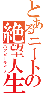 とあるニートの絶望人生（ハッピーライフ）