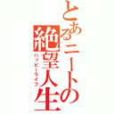 とあるニートの絶望人生（ハッピーライフ）