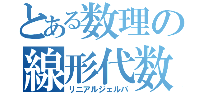 とある数理の線形代数（リニアルジェルバ）