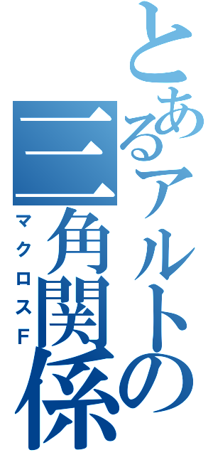 とあるアルトの三角関係（マクロスＦ）