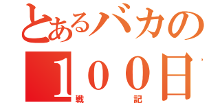 とあるバカの１００日（戦記）