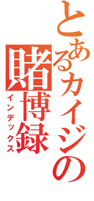 とあるカイジの賭博録（インデックス）