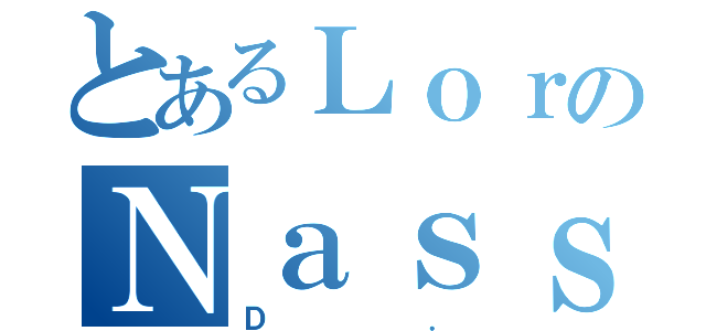 とあるＬｏｒのＮａｓｓｅｒ（Ｄ．）