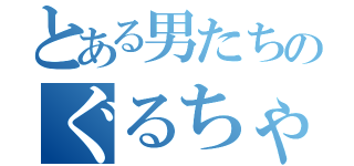 とある男たちのぐるちゃ（）