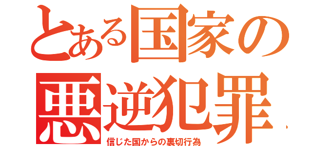 とある国家の悪逆犯罪（信じた国からの裏切行為）