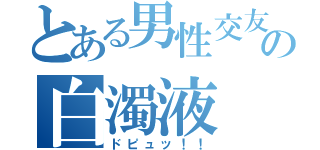 とある男性交友の白濁液（ドピュッ！！）