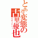 とある変態の古里優也（こざってぃ～）