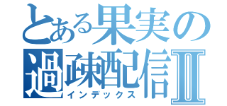 とある果実の過疎配信Ⅱ（インデックス）