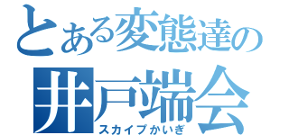 とある変態達の井戸端会議（スカイプかいぎ）