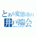 とある変態達の井戸端会議（スカイプかいぎ）