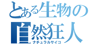 とある生物の自然狂人（ナチュラルサイコ）