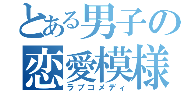 とある男子の恋愛模様（ラブコメディ）