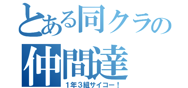 とある同クラの仲間達（１年３組サイコー！）