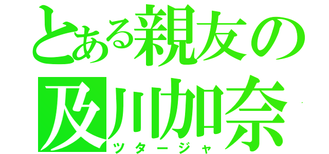 とある親友の及川加奈（ツタージャ）