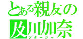 とある親友の及川加奈（ツタージャ）