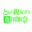 とある親友の及川加奈（ツタージャ）