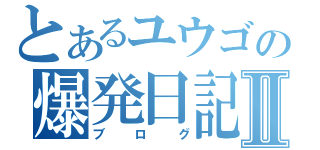 とあるユウゴの爆発日記Ⅱ（ブログ）