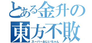 とある金升の東方不敗（スーパーおじいちゃん）