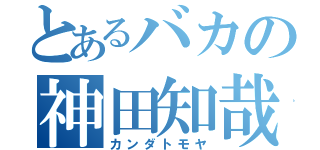 とあるバカの神田知哉（カンダトモヤ）