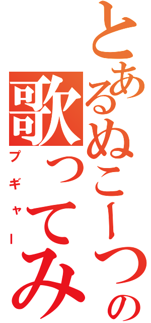 とあるぬこーつの歌ってみた（プギャー）