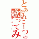 とあるぬこーつの歌ってみた（プギャー）