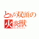 とある双頭の火炎獣（キングパンドン）