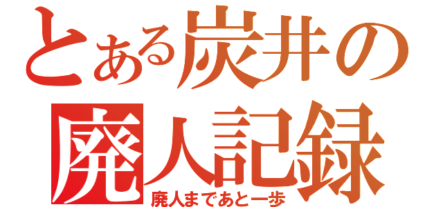 とある炭井の廃人記録（廃人まであと一歩）