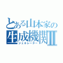 とある山本家の生成機関Ⅱ（ジェネレーター）