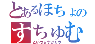 とあるほちょのすちゅむ（こいつぁすげぇや）