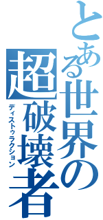 とある世界の超破壊者（ディストゥラクション）