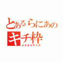 とあるらにあのキチ枠（ｇｄｇｄキャス）