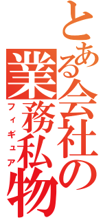 とある会社の業務私物（フィギュア）