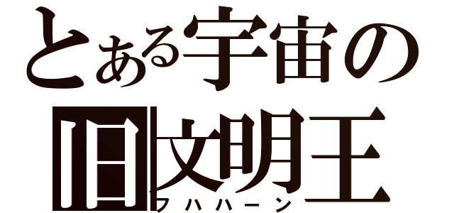 とある宇宙の旧文明王（フハハーン）