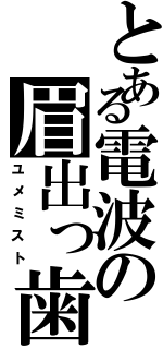 とある電波の眉出っ歯（ユメミスト）