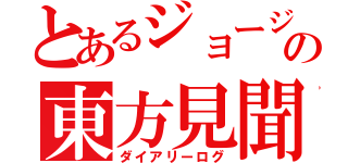 とあるジョージの東方見聞録（ダイアリーログ）